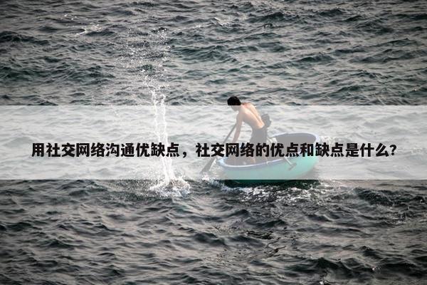 用社交网络沟通优缺点，社交网络的优点和缺点是什么?
