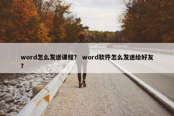 word怎么发送课程？ word软件怎么发送给好友？