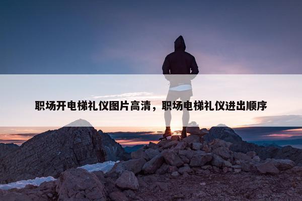职场开电梯礼仪图片高清，职场电梯礼仪进出顺序