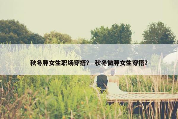 秋冬胖女生职场穿搭？ 秋冬微胖女生穿搭？