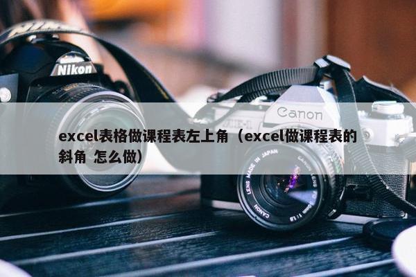 excel表格做课程表左上角（excel做课程表的斜角 怎么做）