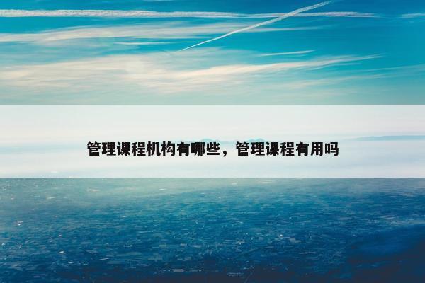 管理课程机构有哪些，管理课程有用吗