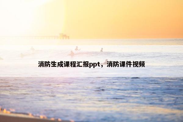 消防生成课程汇报ppt，消防课件视频
