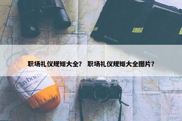 职场礼仪规矩大全？ 职场礼仪规矩大全图片？