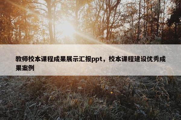 教师校本课程成果展示汇报ppt，校本课程建设优秀成果案例