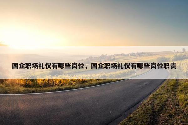 国企职场礼仪有哪些岗位，国企职场礼仪有哪些岗位职责