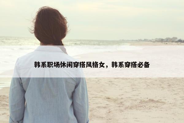 韩系职场休闲穿搭风格女，韩系穿搭必备