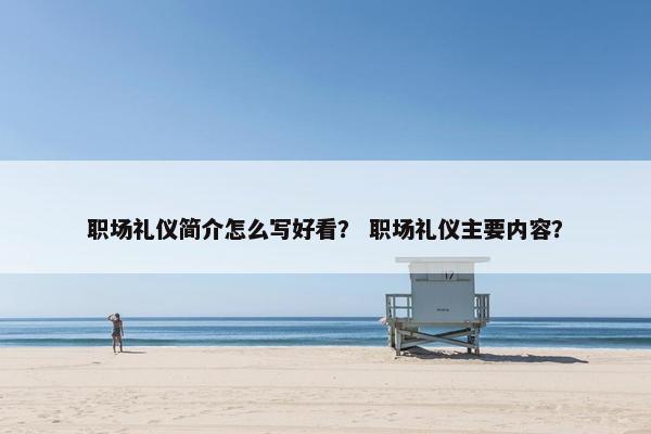 职场礼仪简介怎么写好看？ 职场礼仪主要内容？