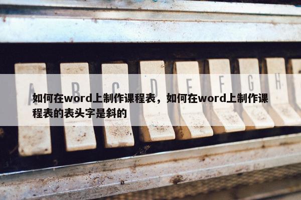 如何在word上制作课程表，如何在word上制作课程表的表头字是斜的