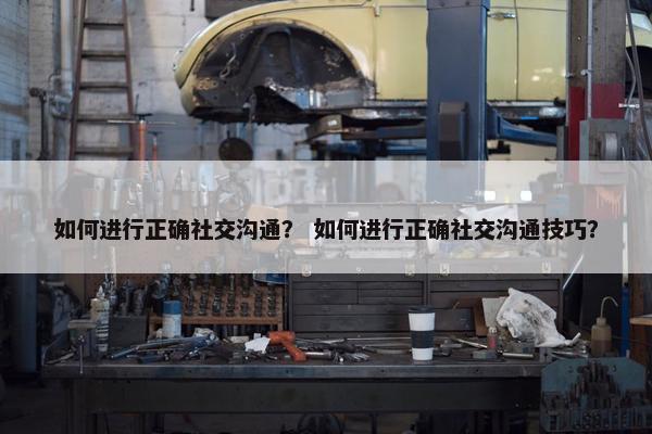 如何进行正确社交沟通？ 如何进行正确社交沟通技巧？
