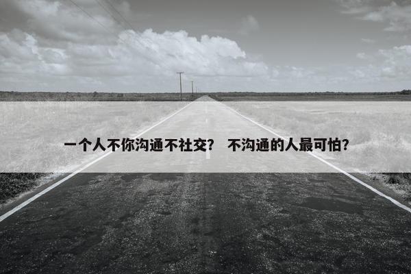 一个人不你沟通不社交？ 不沟通的人最可怕？