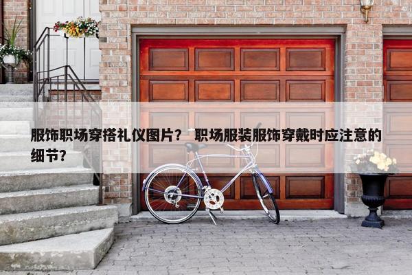 服饰职场穿搭礼仪图片？ 职场服装服饰穿戴时应注意的细节？