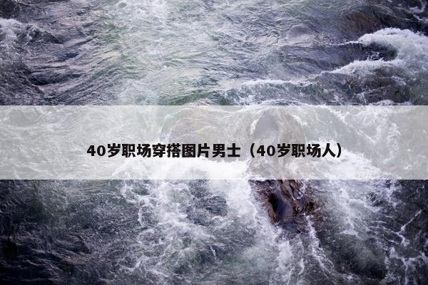 40岁职场穿搭图片男士（40岁职场人）