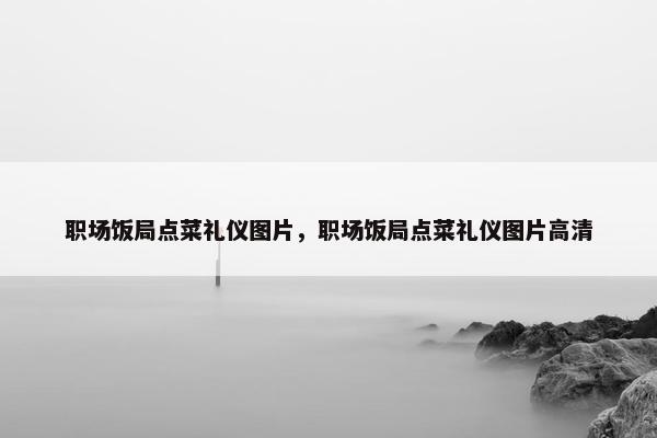 职场饭局点菜礼仪图片，职场饭局点菜礼仪图片高清
