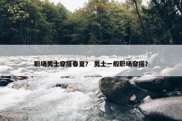 职场男士穿搭春夏？ 男士一般职场穿搭？