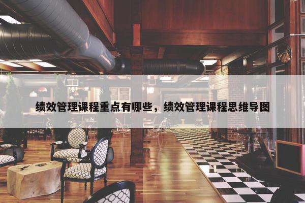 绩效管理课程重点有哪些，绩效管理课程思维导图