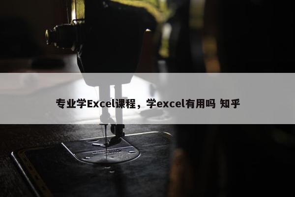 专业学Excel课程，学excel有用吗 知乎