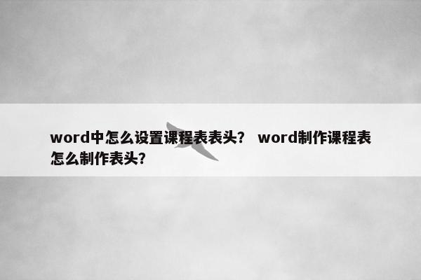word中怎么设置课程表表头？ word制作课程表怎么制作表头？