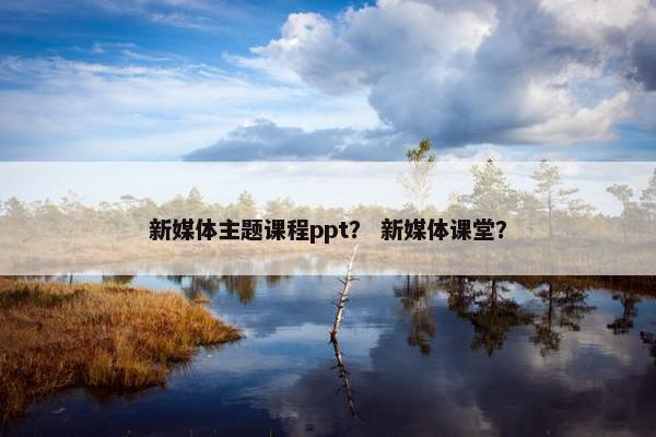 新媒体主题课程ppt？ 新媒体课堂？