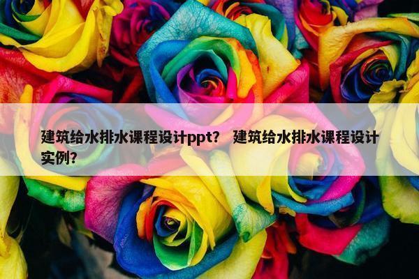建筑给水排水课程设计ppt？ 建筑给水排水课程设计实例？