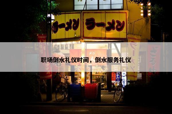 职场倒水礼仪时间，倒水服务礼仪