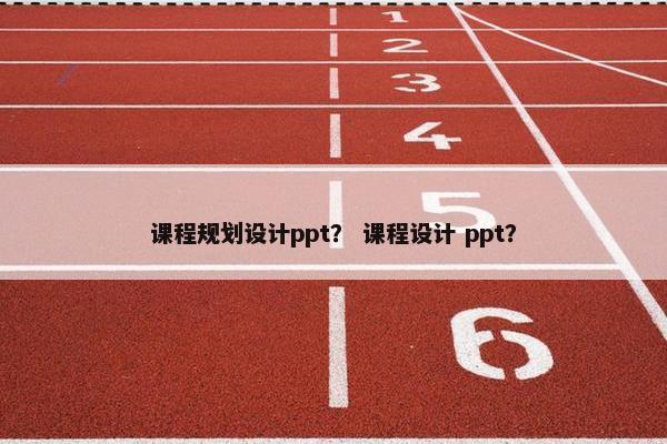 课程规划设计ppt？ 课程设计 ppt？