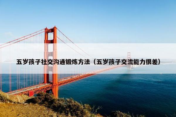 五岁孩子社交沟通锻炼方法（五岁孩子交流能力很差）
