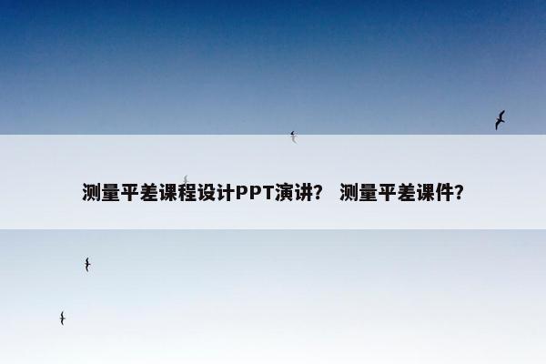 测量平差课程设计PPT演讲？ 测量平差课件？