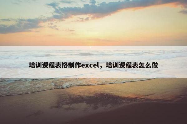 培训课程表格制作excel，培训课程表怎么做