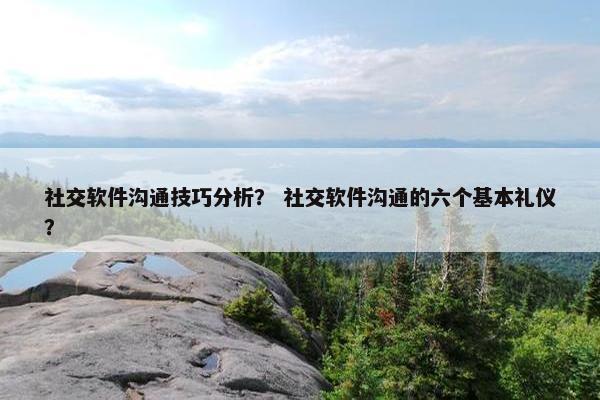 社交软件沟通技巧分析？ 社交软件沟通的六个基本礼仪？