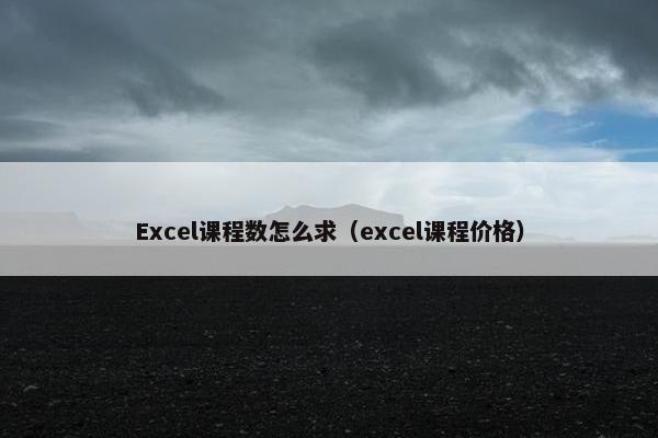 Excel课程数怎么求（excel课程价格）