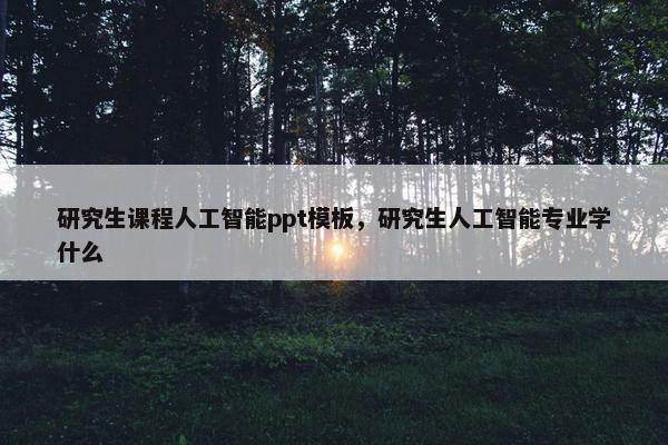 研究生课程人工智能ppt模板，研究生人工智能专业学什么