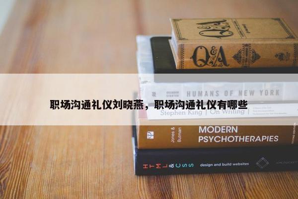 职场沟通礼仪刘晓燕，职场沟通礼仪有哪些