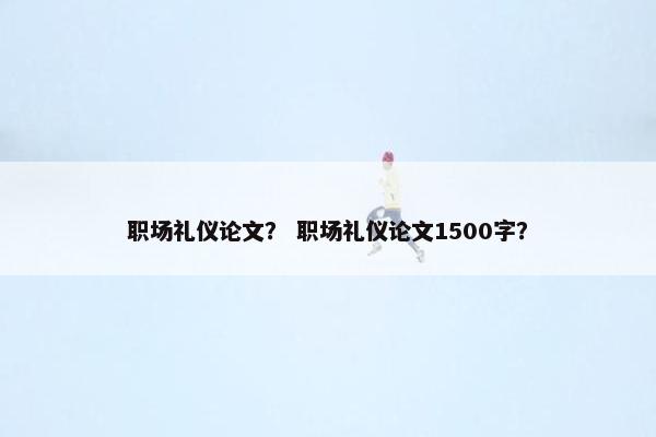 职场礼仪论文？ 职场礼仪论文1500字？