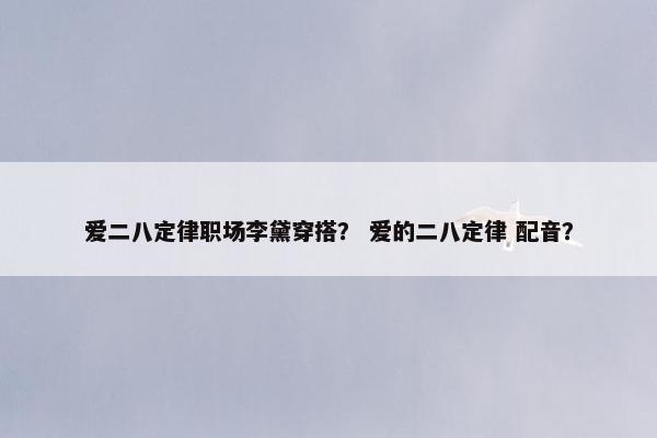 爱二八定律职场李黛穿搭？ 爱的二八定律 配音？