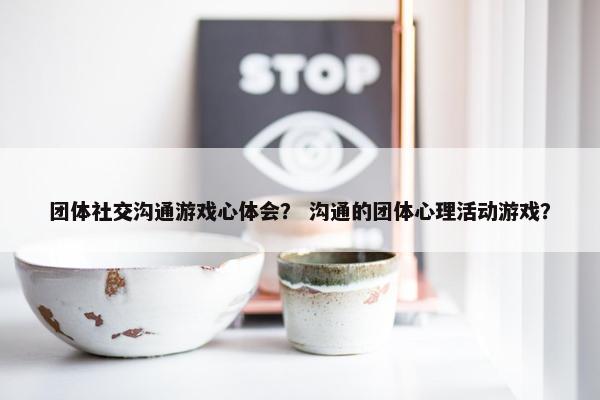 团体社交沟通游戏心体会？ 沟通的团体心理活动游戏？