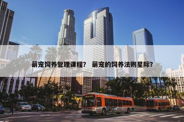 萌宠饲养管理课程？ 萌宠的饲养法则星际？