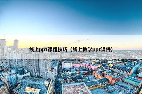 线上ppt课程技巧（线上教学ppt课件）