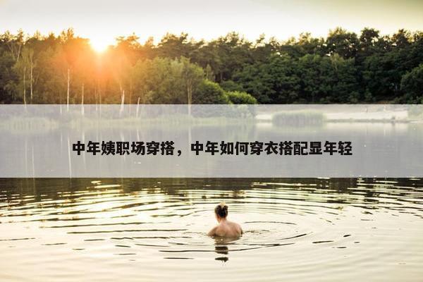 中年姨职场穿搭，中年如何穿衣搭配显年轻
