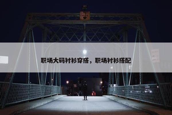 职场大码衬衫穿搭，职场衬衫搭配