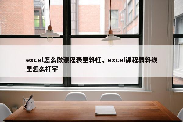 excel怎么做课程表里斜杠，excel课程表斜线里怎么打字