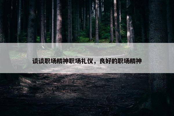 谈谈职场精神职场礼仪，良好的职场精神