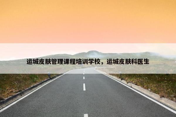 运城皮肤管理课程培训学校，运城皮肤科医生