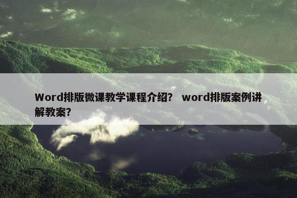Word排版微课教学课程介绍？ word排版案例讲解教案？