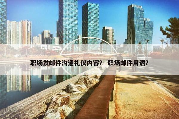 职场发邮件沟通礼仪内容？ 职场邮件用语？