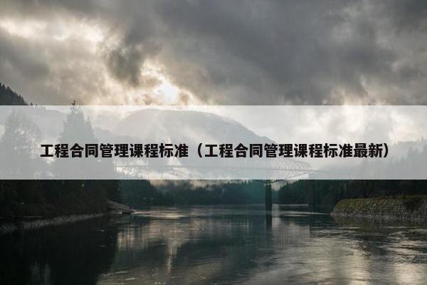 工程合同管理课程标准（工程合同管理课程标准最新）