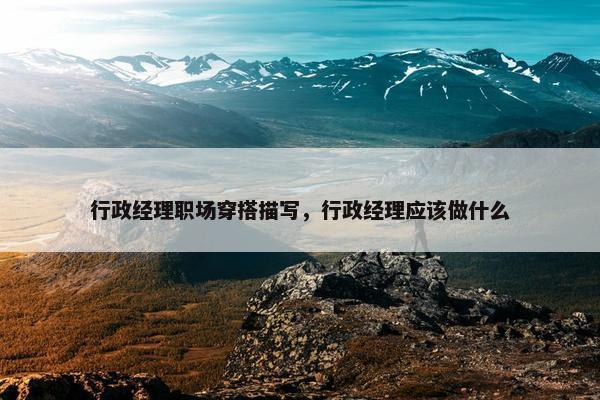 行政经理职场穿搭描写，行政经理应该做什么
