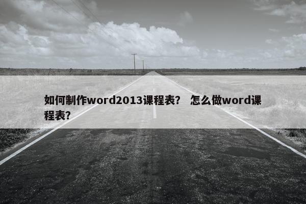 如何制作word2013课程表？ 怎么做word课程表？