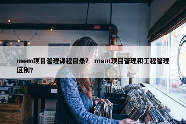 mem项目管理课程目录？ mem项目管理和工程管理区别？