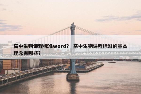 高中生物课程标准word？ 高中生物课程标准的基本理念有哪些？